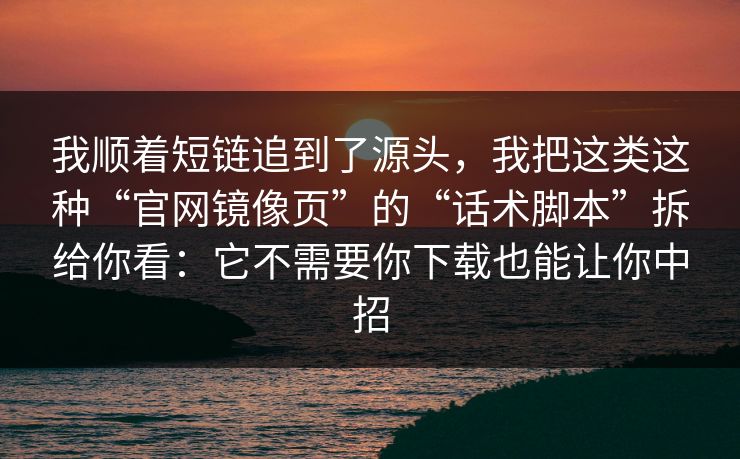 我顺着短链追到了源头，我把这类这种“官网镜像页”的“话术脚本”拆给你看：它不需要你下载也能让你中招