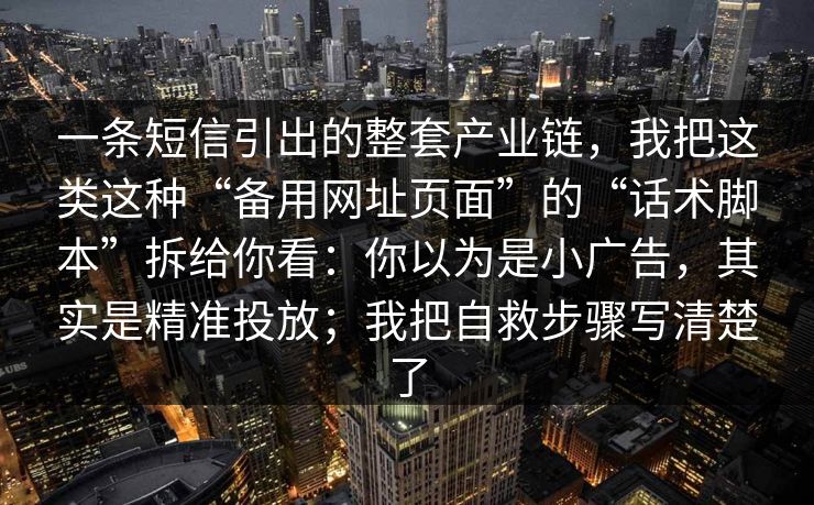 一条短信引出的整套产业链,我把这类这种“备用网址页面”的“话术脚本”拆给你看:你以为是小广告,其实是精准投放;我把自救步骤写清楚了 一条短信引出的整套产业链,我把这类这种“备用网址页面”的“话术脚本”拆给你看:你以为是小广告,其实是精准投放;我把自救步骤写清楚了