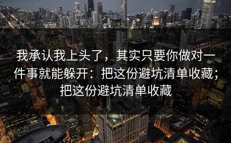 我承认我上头了,其实只要你做对一件事就能躲开:把这份避坑清单收藏;把这份避坑清单收藏 我承认我上头了,其实只要你做对一件事就能躲开:把这份避坑清单收藏;把这份避坑清单收藏