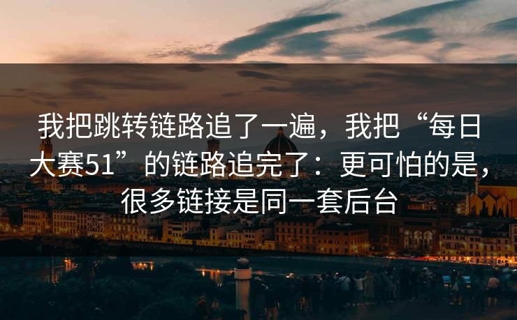 我把跳转链路追了一遍，我把“每日大赛51”的链路追完了：更可怕的是，很多链接是同一套后台