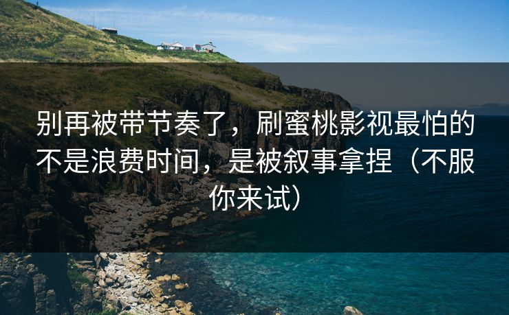 别再被带节奏了，刷蜜桃影视最怕的不是浪费时间，是被叙事拿捏（不服你来试）