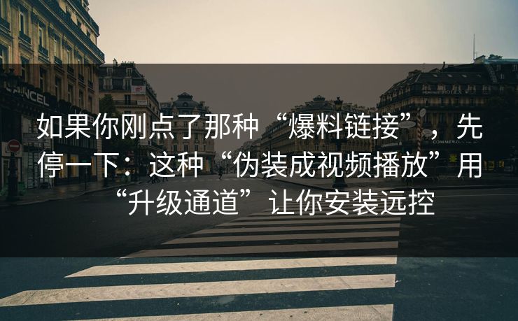 如果你刚点了那种“爆料链接”,先停一下:这种“伪装成视频播放”用“升级通道”让你安装远控 如果你刚点了那种“爆料链接”,先停一下:这种“伪装成视频播放”用“升级通道”让你安装远控