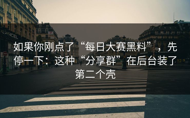 如果你刚点了“每日大赛黑料”,先停一下:这种“分享群”在后台装了第二个壳 如果你刚点了“每日大赛黑料”,先停一下:这种“分享群”在后台装了第二个壳