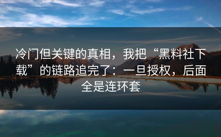 冷门但关键的真相,我把“黑料社下载”的链路追完了:一旦授权,后面全是连环套 冷门但关键的真相,我把“黑料社下载”的链路追完了:一旦授权,后面全是连环套