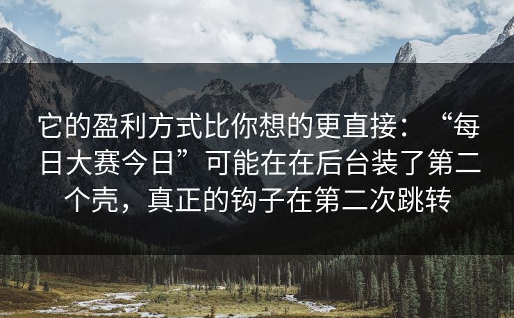 它的盈利方式比你想的更直接:“每日大赛今日”可能在在后台装了第二个壳,真正的钩子在第二次跳转 它的盈利方式比你想的更直接:“每日大赛今日”可能在在后台装了第二个壳,真正的钩子在第二次跳转