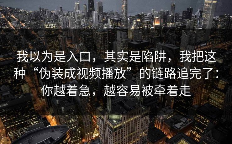 我以为是入口,其实是陷阱,我把这种“伪装成视频播放”的链路追完了:你越着急,越容易被牵着走 我以为是入口,其实是陷阱,我把这种“伪装成视频播放”的链路追完了:你越着急,越容易被牵着走