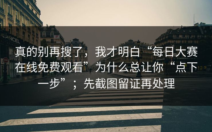 真的别再搜了,我才明白“每日大赛在线免费观看”为什么总让你“点下一步”;先截图留证再处理 真的别再搜了,我才明白“每日大赛在线免费观看”为什么总让你“点下一步”;先截图留证再处理