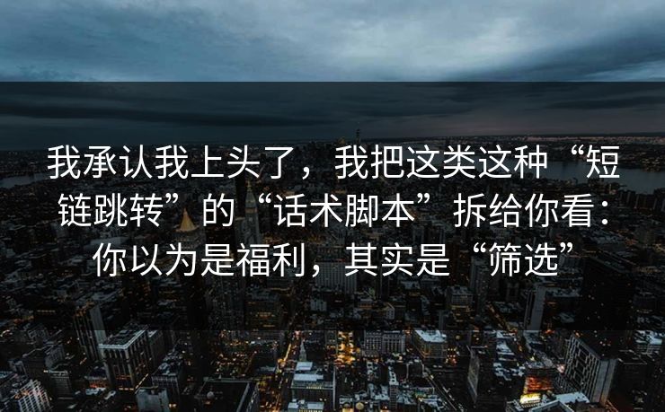 我承认我上头了,我把这类这种“短链跳转”的“话术脚本”拆给你看:你以为是福利,其实是“筛选” 我承认我上头了,我把这类这种“短链跳转”的“话术脚本”拆给你看:你以为是福利,其实是“筛选”