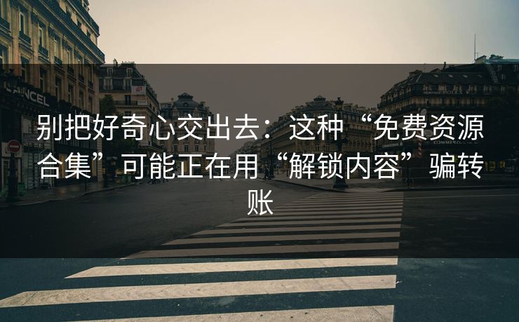 别把好奇心交出去：这种“免费资源合集”可能正在用“解锁内容”骗转账