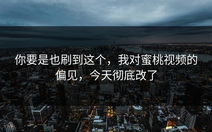 你要是也刷到这个,我对蜜桃视频的偏见,今天彻底改了 你要是也刷到这个,我对蜜桃视频的偏见,今天彻底改了