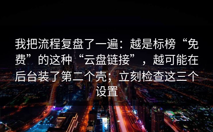 我把流程复盘了一遍：越是标榜“免费”的这种“云盘链接”，越可能在后台装了第二个壳；立刻检查这三个设置