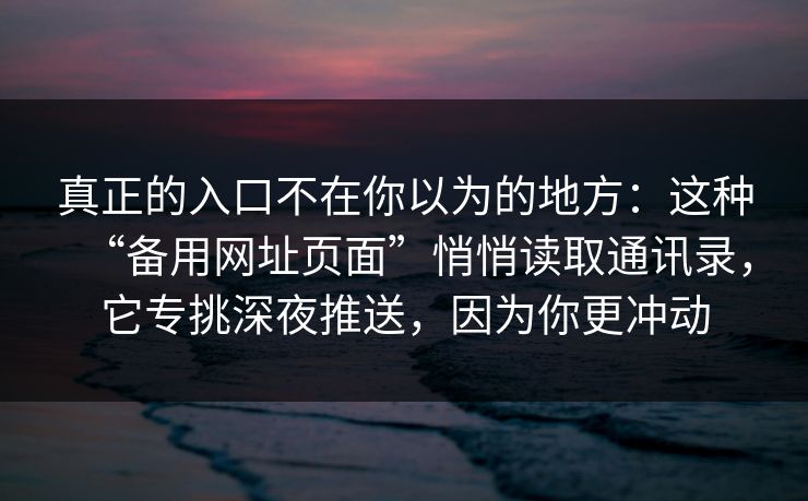 真正的入口不在你以为的地方:这种“备用网址页面”悄悄读取通讯录,它专挑深夜推送,因为你更冲动 真正的入口不在你以为的地方:这种“备用网址页面”悄悄读取通讯录,它专挑深夜推送,因为你更冲动