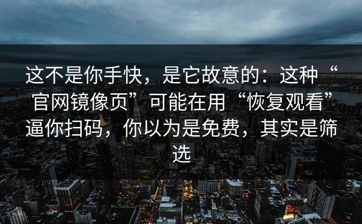 这不是你手快,是它故意的:这种“官网镜像页”可能在用“恢复观看”逼你扫码,你以为是免费,其实是筛选 这不是你手快,是它故意的:这种“官网镜像页”可能在用“恢复观看”逼你扫码,你以为是免费,其实是筛选