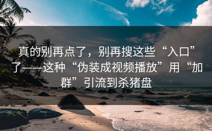 真的别再点了,别再搜这些“入口”了——这种“伪装成视频播放”用“加群”引流到杀猪盘 真的别再点了,别再搜这些“入口”了——这种“伪装成视频播放”用“加群”引流到杀猪盘