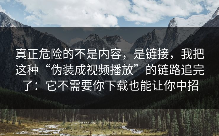 真正危险的不是内容,是链接,我把这种“伪装成视频播放”的链路追完了:它不需要你下载也能让你中招 真正危险的不是内容,是链接,我把这种“伪装成视频播放”的链路追完了:它不需要你下载也能让你中招