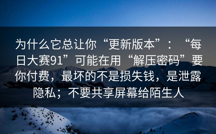 为什么它总让你“更新版本”:“每日大赛91”可能在用“解压密码”要你付费,最坏的不是损失钱,是泄露隐私;不要共享屏幕给陌生人 为什么它总让你“更新版本”:“每日大赛91”可能在用“解压密码”要你付费,最坏的不是损失钱,是泄露隐私;不要共享屏幕给陌生人