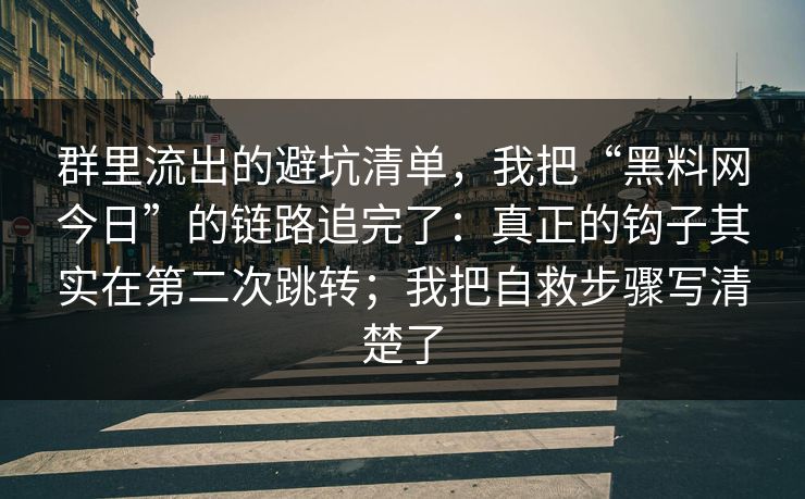 群里流出的避坑清单,我把“黑料网今日”的链路追完了:真正的钩子其实在第二次跳转;我把自救步骤写清楚了 群里流出的避坑清单,我把“黑料网今日”的链路追完了:真正的钩子其实在第二次跳转;我把自救步骤写清楚了