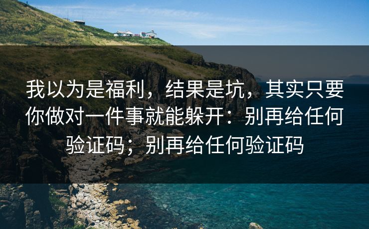 我以为是福利，结果是坑，其实只要你做对一件事就能躲开：别再给任何验证码；别再给任何验证码
