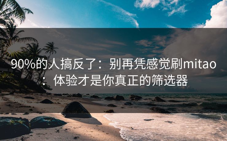 90%的人搞反了:别再凭感觉刷mitao:体验才是你真正的筛选器 90%的人搞反了:别再凭感觉刷mitao:体验才是你真正的筛选器