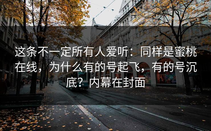 这条不一定所有人爱听：同样是蜜桃在线，为什么有的号起飞，有的号沉底？内幕在封面