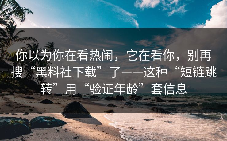 你以为你在看热闹,它在看你,别再搜“黑料社下载”了——这种“短链跳转”用“验证年龄”套信息 你以为你在看热闹,它在看你,别再搜“黑料社下载”了——这种“短链跳转”用“验证年龄”套信息