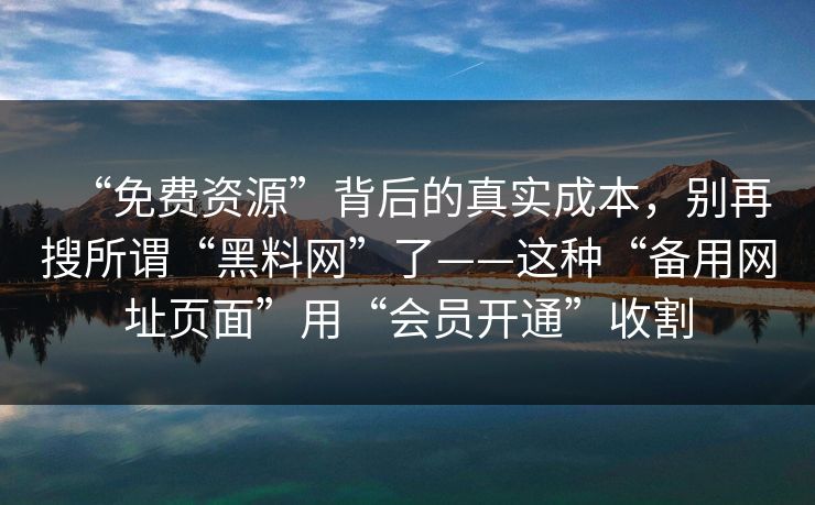 “免费资源”背后的真实成本,别再搜所谓“黑料网”了——这种“备用网址页面”用“会员开通”收割 “免费资源”背后的真实成本,别再搜所谓“黑料网”了——这种“备用网址页面”用“会员开通”收割