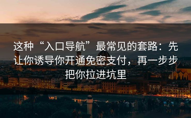 这种“入口导航”最常见的套路:先让你诱导你开通免密支付,再一步步把你拉进坑里 这种“入口导航”最常见的套路:先让你诱导你开通免密支付,再一步步把你拉进坑里