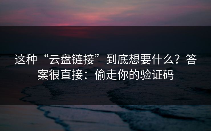 这种“云盘链接”到底想要什么？答案很直接：偷走你的验证码