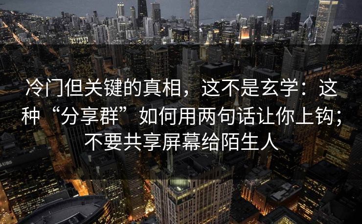 冷门但关键的真相，这不是玄学：这种“分享群”如何用两句话让你上钩；不要共享屏幕给陌生人