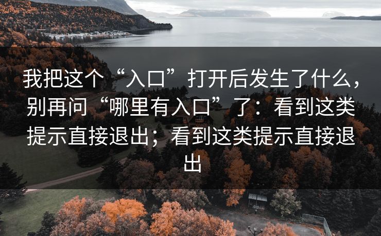我把这个“入口”打开后发生了什么,别再问“哪里有入口”了:看到这类提示直接退出;看到这类提示直接退出 我把这个“入口”打开后发生了什么,别再问“哪里有入口”了:看到这类提示直接退出;看到这类提示直接退出