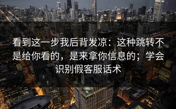 看到这一步我后背发凉:这种跳转不是给你看的,是来拿你信息的;学会识别假客服话术 看到这一步我后背发凉:这种跳转不是给你看的,是来拿你信息的;学会识别假客服话术