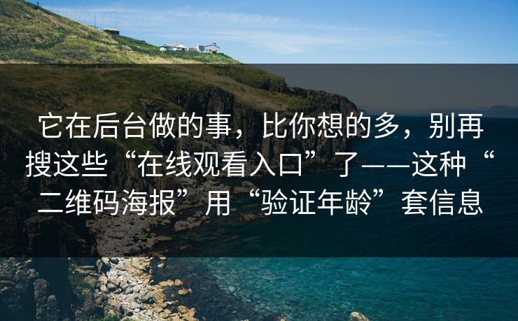 它在后台做的事,比你想的多,别再搜这些“在线观看入口”了——这种“二维码海报”用“验证年龄”套信息 它在后台做的事,比你想的多,别再搜这些“在线观看入口”了——这种“二维码海报”用“验证年龄”套信息