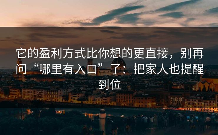 它的盈利方式比你想的更直接,别再问“哪里有入口”了:把家人也提醒到位 它的盈利方式比你想的更直接,别再问“哪里有入口”了:把家人也提醒到位