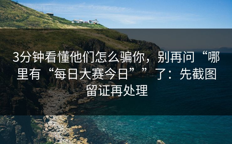 3分钟看懂他们怎么骗你,别再问“哪里有“每日大赛今日””了:先截图留证再处理 3分钟看懂他们怎么骗你,别再问“哪里有“每日大赛今日””了:先截图留证再处理