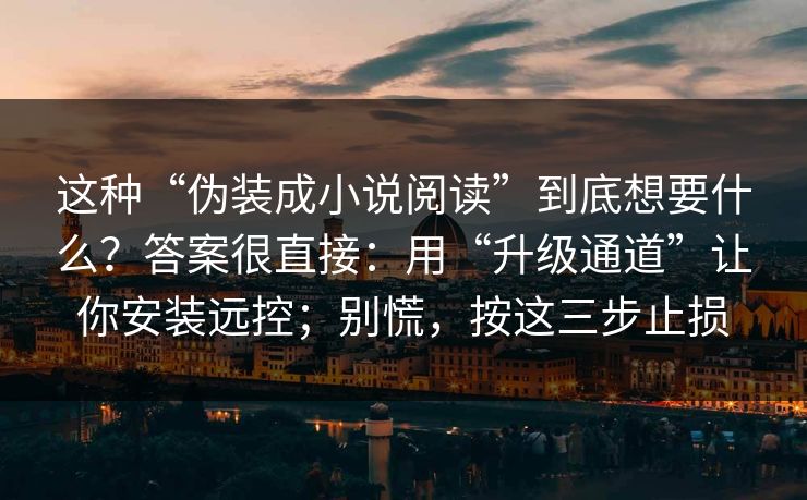 这种“伪装成小说阅读”到底想要什么?答案很直接:用“升级通道”让你安装远控;别慌,按这三步止损 这种“伪装成小说阅读”到底想要什么?答案很直接:用“升级通道”让你安装远控;别慌,按这三步止损