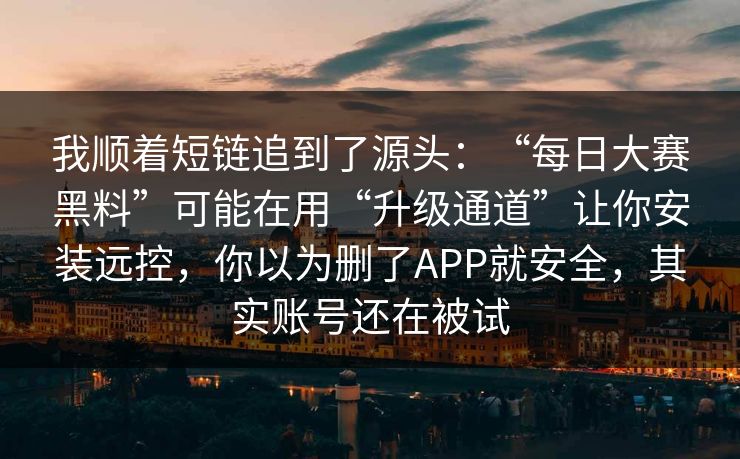 我顺着短链追到了源头:“每日大赛黑料”可能在用“升级通道”让你安装远控,你以为删了APP就安全,其实账号还在被试 我顺着短链追到了源头:“每日大赛黑料”可能在用“升级通道”让你安装远控,你以为删了APP就安全,其实账号还在被试