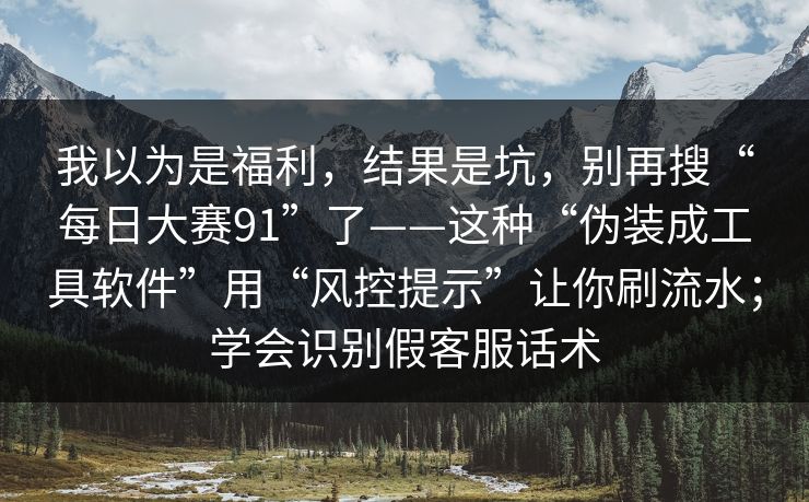 我以为是福利,结果是坑,别再搜“每日大赛91”了——这种“伪装成工具软件”用“风控提示”让你刷流水;学会识别假客服话术 我以为是福利,结果是坑,别再搜“每日大赛91”了——这种“伪装成工具软件”用“风控提示”让你刷流水;学会识别假客服话术