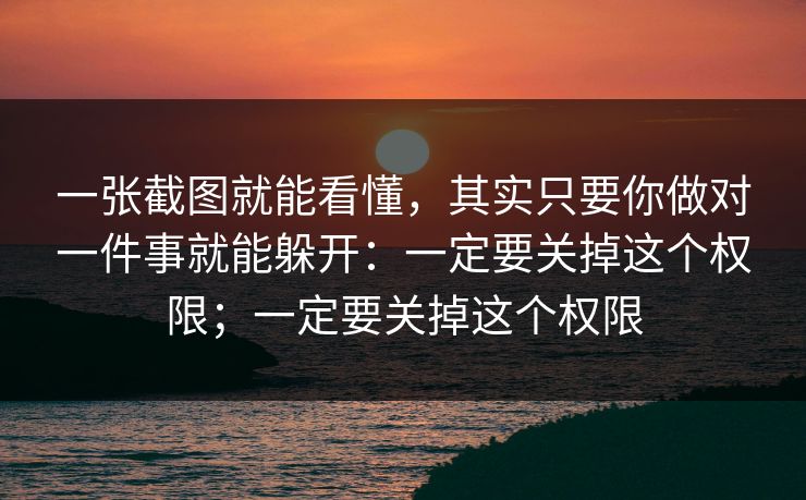 一张截图就能看懂,其实只要你做对一件事就能躲开:一定要关掉这个权限;一定要关掉这个权限 一张截图就能看懂,其实只要你做对一件事就能躲开:一定要关掉这个权限;一定要关掉这个权限