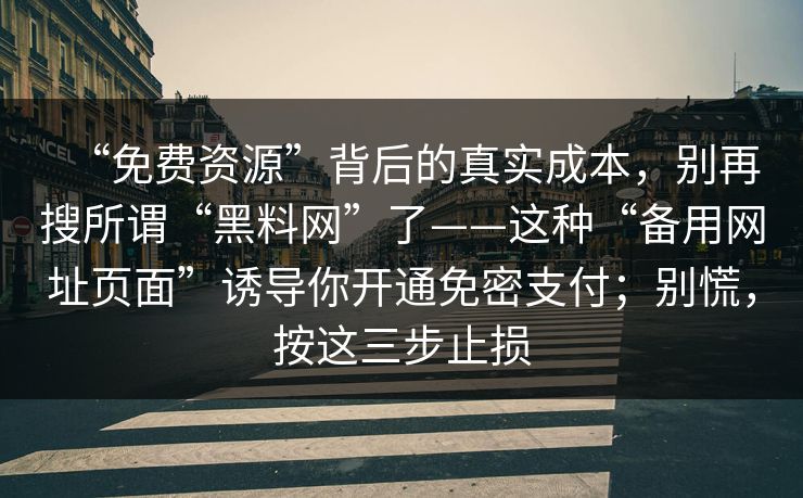“免费资源”背后的真实成本，别再搜所谓“黑料网”了——这种“备用网址页面”诱导你开通免密支付；别慌，按这三步止损