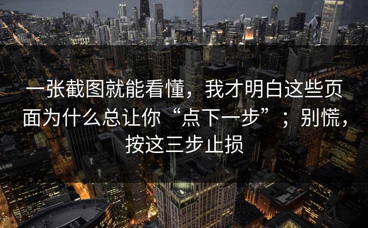 一张截图就能看懂，我才明白这些页面为什么总让你“点下一步”；别慌，按这三步止损