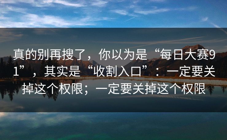 真的别再搜了，你以为是“每日大赛91”，其实是“收割入口”：一定要关掉这个权限；一定要关掉这个权限