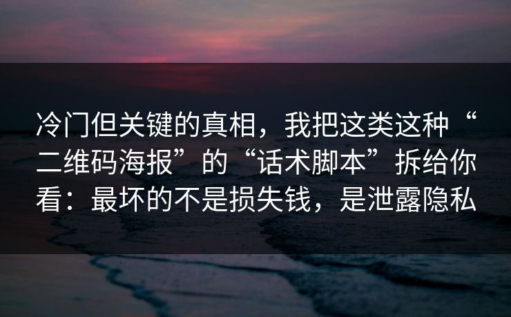 冷门但关键的真相，我把这类这种“二维码海报”的“话术脚本”拆给你看：最坏的不是损失钱，是泄露隐私