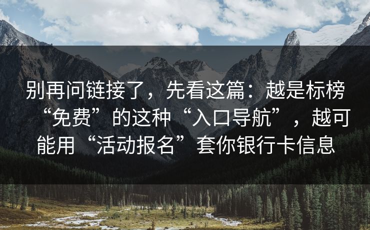 别再问链接了，先看这篇：越是标榜“免费”的这种“入口导航”，越可能用“活动报名”套你银行卡信息