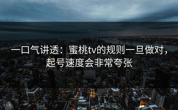 一口气讲透：蜜桃tv的规则一旦做对，起号速度会非常夸张