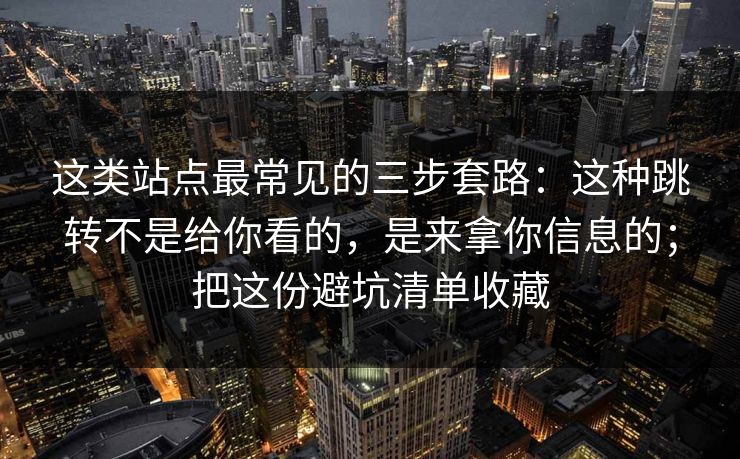 这类站点最常见的三步套路：这种跳转不是给你看的，是来拿你信息的；把这份避坑清单收藏