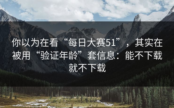 你以为在看“每日大赛51”,其实在被用“验证年龄”套信息:能不下载就不下载 你以为在看“每日大赛51”,其实在被用“验证年龄”套信息:能不下载就不下载