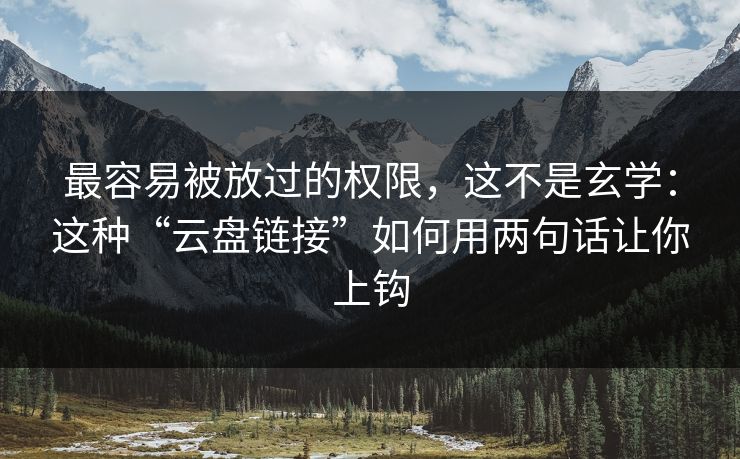 最容易被放过的权限,这不是玄学:这种“云盘链接”如何用两句话让你上钩 最容易被放过的权限,这不是玄学:这种“云盘链接”如何用两句话让你上钩