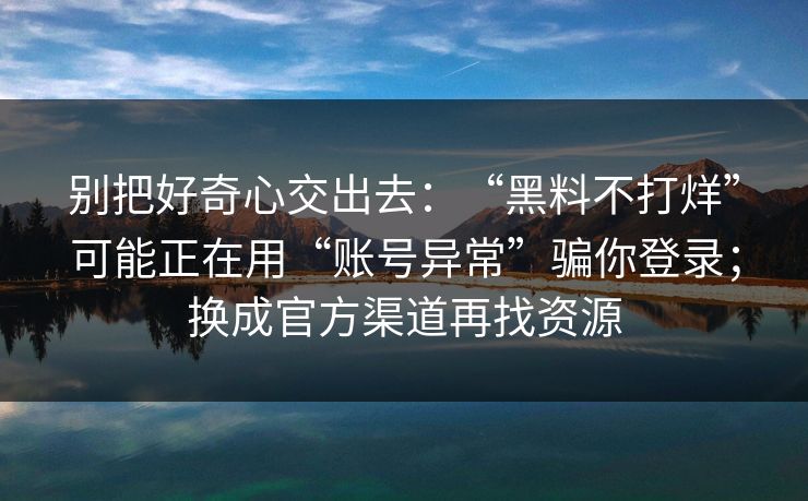 别把好奇心交出去:“黑料不打烊”可能正在用“账号异常”骗你登录;换成官方渠道再找资源 别把好奇心交出去:“黑料不打烊”可能正在用“账号异常”骗你登录;换成官方渠道再找资源
