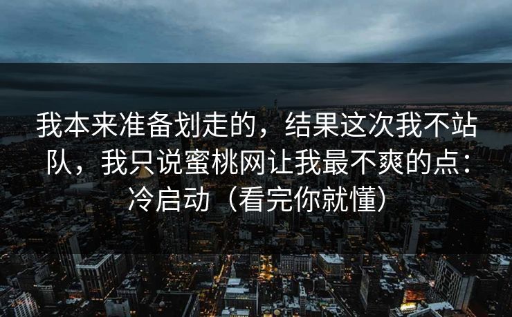 我本来准备划走的,结果这次我不站队,我只说蜜桃网让我最不爽的点:冷启动(看完你就懂) 我本来准备划走的,结果这次我不站队,我只说蜜桃网让我最不爽的点:冷启动(看完你就懂)