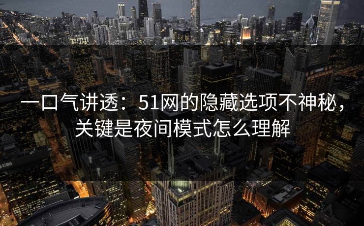 一口气讲透：51网的隐藏选项不神秘，关键是夜间模式怎么理解